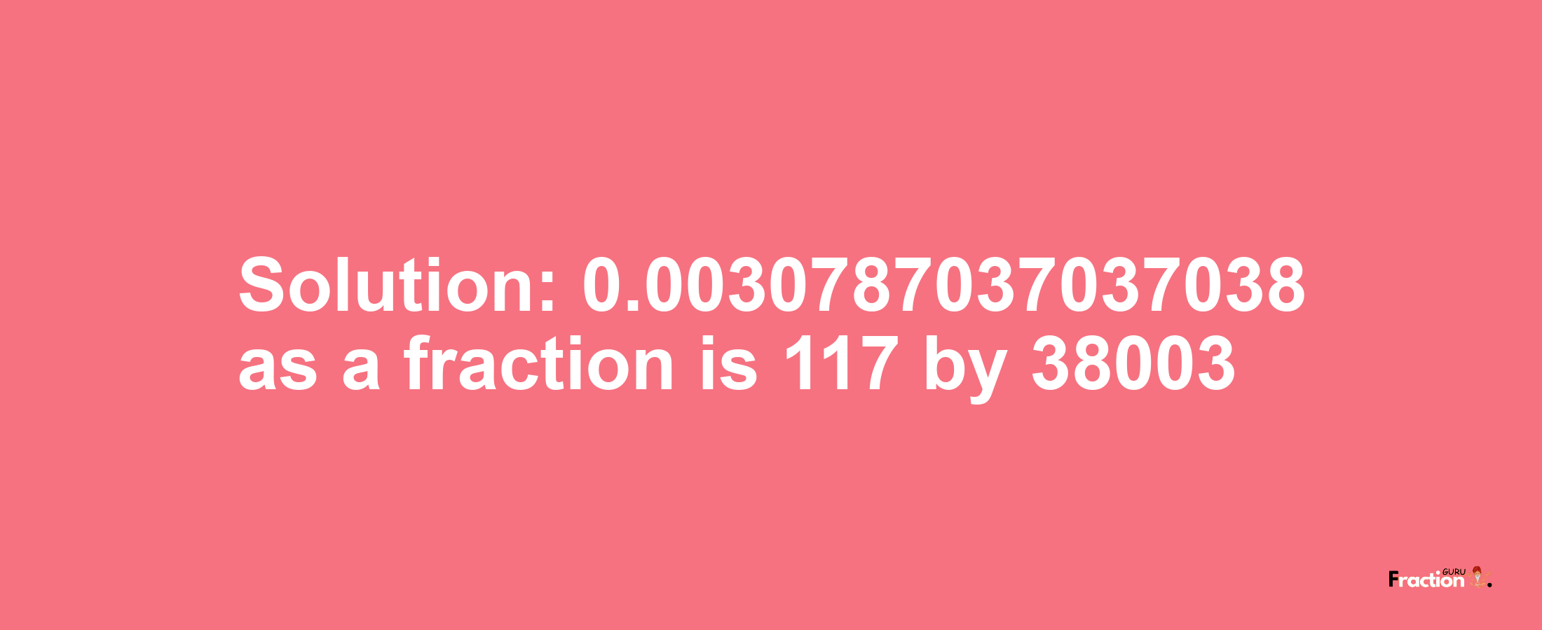 Solution:0.0030787037037038 as a fraction is 117/38003